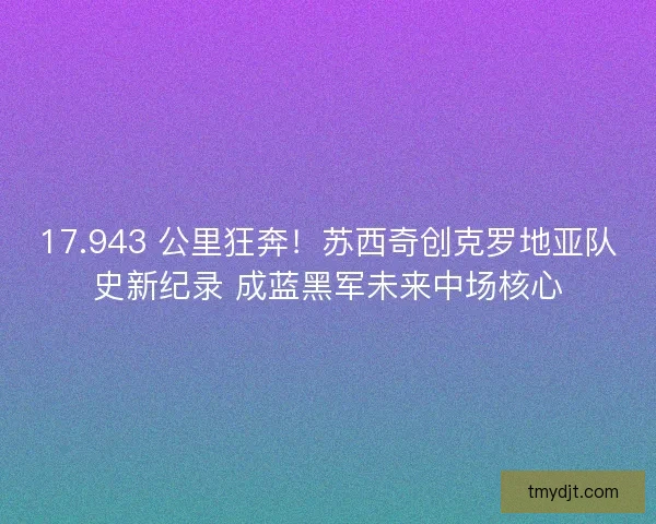 17.943 公里狂奔！苏西奇创克罗地亚队史新纪录 成蓝黑军未来中场核心