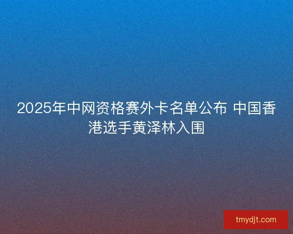2025年中网资格赛外卡名单公布 中国香港选手黄泽林入围