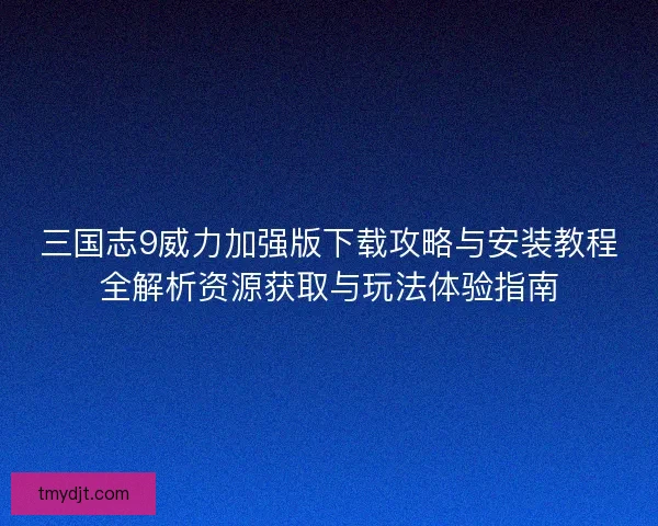 三国志9威力加强版下载攻略与安装教程全解析资源获取与玩法体验指南