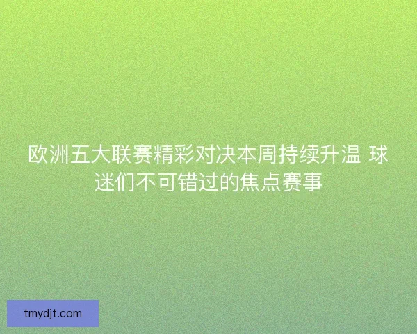 欧洲五大联赛精彩对决本周持续升温 球迷们不可错过的焦点赛事
