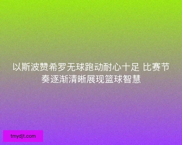 以斯波赞希罗无球跑动耐心十足 比赛节奏逐渐清晰展现篮球智慧