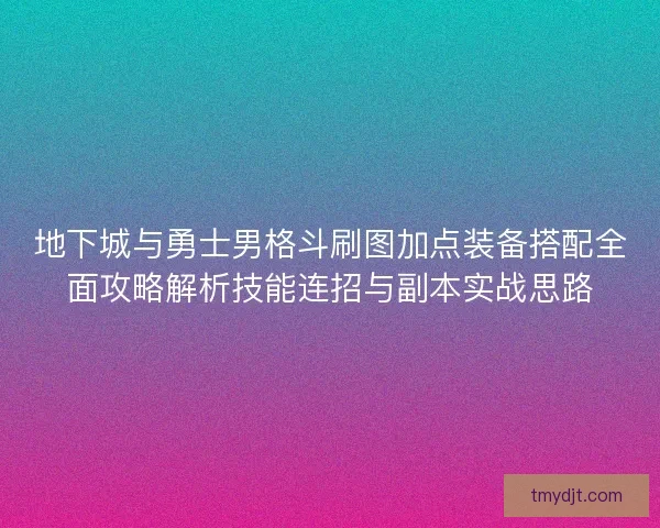 地下城与勇士男格斗刷图加点装备搭配全面攻略解析技能连招与副本实战思路