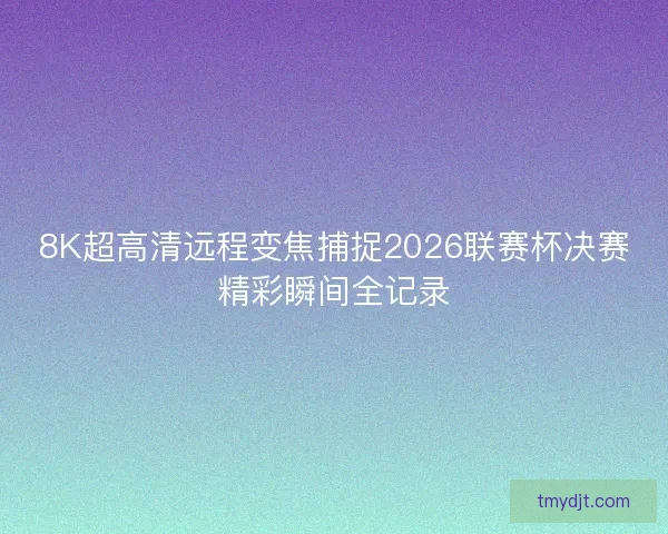 8K超高清远程变焦捕捉2026联赛杯决赛精彩瞬间全记录