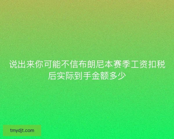 说出来你可能不信布朗尼本赛季工资扣税后实际到手金额多少
