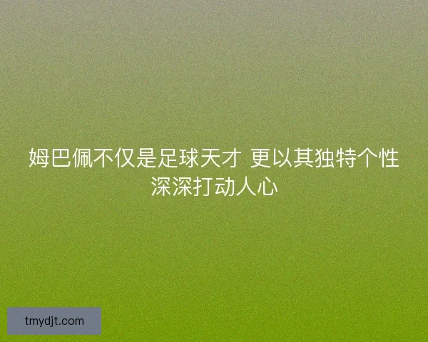姆巴佩不仅是足球天才 更以其独特个性深深打动人心