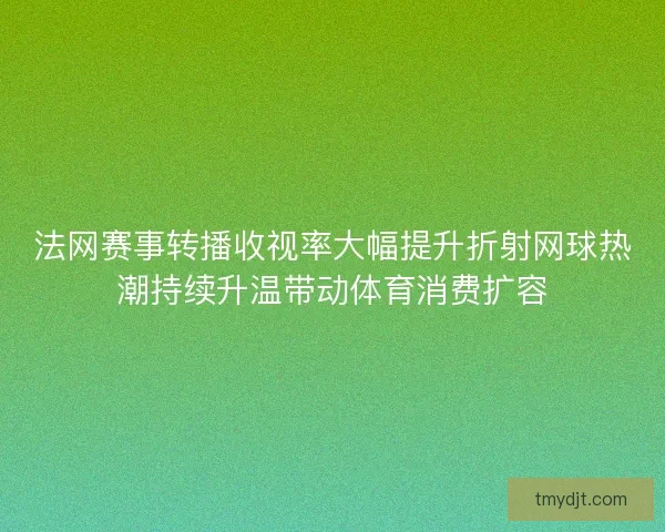 法网赛事转播收视率大幅提升折射网球热潮持续升温带动体育消费扩容