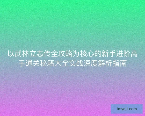 以武林立志传全攻略为核心的新手进阶高手通关秘籍大全实战深度解析指南