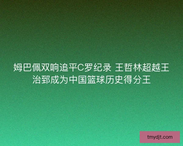 姆巴佩双响追平C罗纪录 王哲林超越王治郅成为中国篮球历史得分王