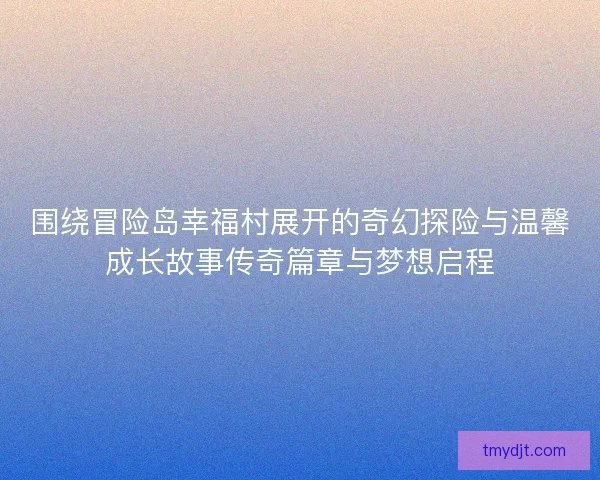 围绕冒险岛幸福村展开的奇幻探险与温馨成长故事传奇篇章与梦想启程