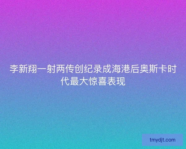 李新翔一射两传创纪录成海港后奥斯卡时代最大惊喜表现