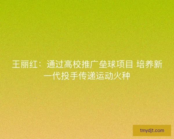 王丽红：通过高校推广垒球项目 培养新一代投手传递运动火种