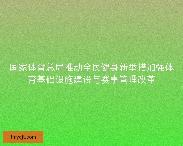 国家体育总局推动全民健身新举措加强体育基础设施建设与赛事管理改革